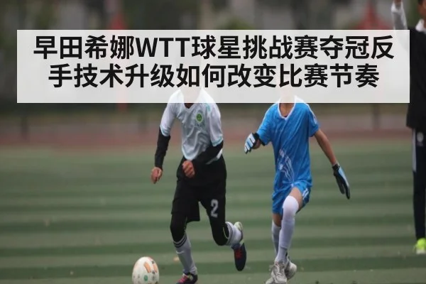 早田希娜WTT球星挑战赛夺冠反手技术升级如何改变比赛节奏